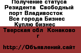 Получение статуса Резидента “Свободный порт Владивосток“ - Все города Бизнес » Куплю бизнес   . Тверская обл.,Конаково г.